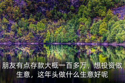 朋友有點(diǎn)存款大概一百多萬(wàn)，想投資做生意，這年頭做什么生意好呢