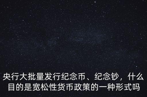 央行大批量發(fā)行紀(jì)念幣、紀(jì)念鈔，什么目的是寬松性貨幣政策的一種形式嗎