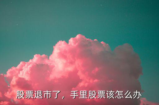 股票退市了，手里股票該怎么辦