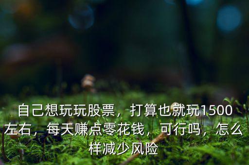自己想玩玩股票，打算也就玩1500左右，每天賺點(diǎn)零花錢，可行嗎，怎么樣減少風(fēng)險