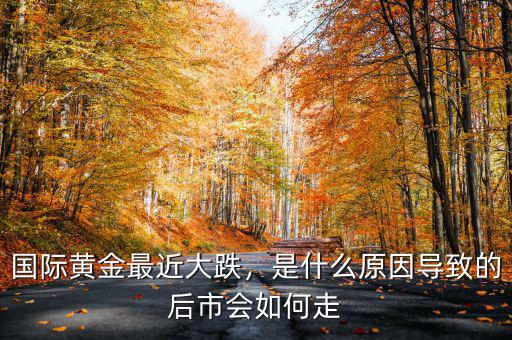 國際黃金最近大跌，是什么原因?qū)е碌暮笫袝绾巫? class=