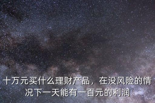 十萬元買什么理財(cái)產(chǎn)品，在沒風(fēng)險的情況下一天能有一百元的利潤