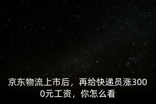 京東物流上市后，再給快遞員漲3000元工資，你怎么看