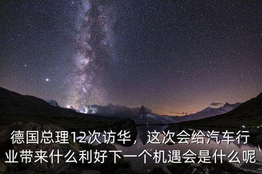德國總理12次訪華，這次會(huì)給汽車行業(yè)帶來什么利好下一個(gè)機(jī)遇會(huì)是什么呢