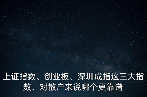 上證指數(shù)、創(chuàng)業(yè)板、深圳成指這三大指數(shù)，對散戶來說哪個更靠譜