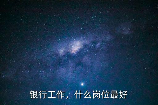 銀行工作，什么崗位最好