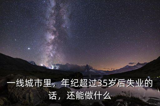 一線城市里，年紀超過35歲后失業(yè)的話，還能做什么