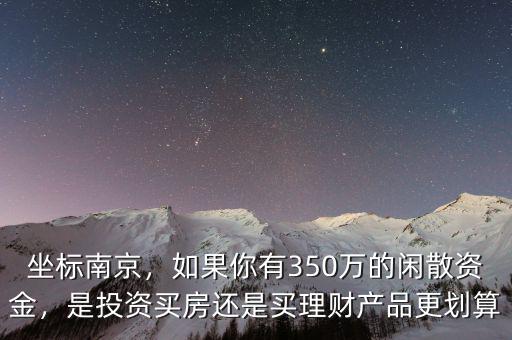 坐標(biāo)南京，如果你有350萬(wàn)的閑散資金，是投資買(mǎi)房還是買(mǎi)理財(cái)產(chǎn)品更劃算