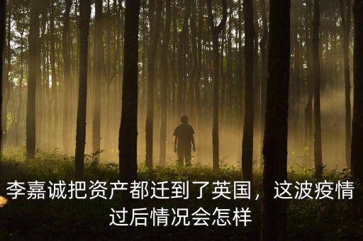 李嘉誠把資產(chǎn)都遷到了英國，這波疫情過后情況會怎樣