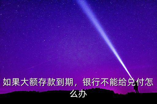 如果大額存款到期，銀行不能給兌付怎么辦