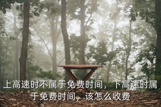 上高速時不屬于免費時間，下高速時屬于免費時間，該怎么收費