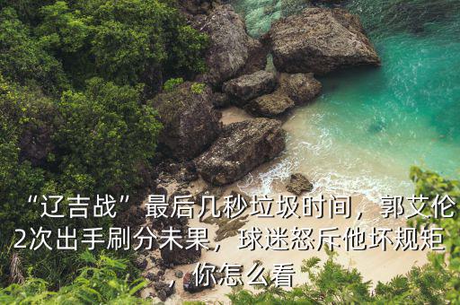 “遼吉戰(zhàn)”最后幾秒垃圾時(shí)間，郭艾倫2次出手刷分未果，球迷怒斥他壞規(guī)矩，你怎么看