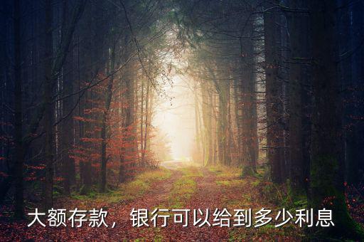 大額存款，銀行可以給到多少利息