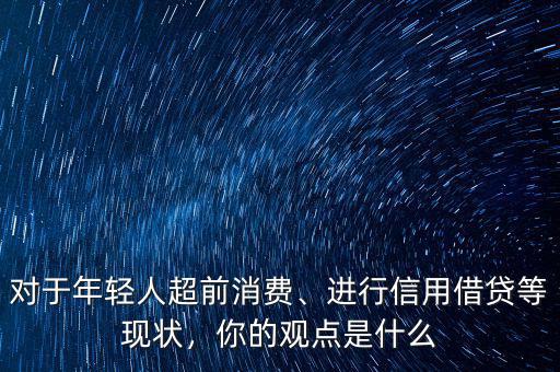 對于年輕人超前消費、進行信用借貸等現(xiàn)狀，你的觀點是什么