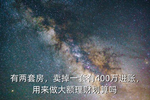 有兩套房，賣掉一套有400萬進賬，用來做大額理財劃算嗎