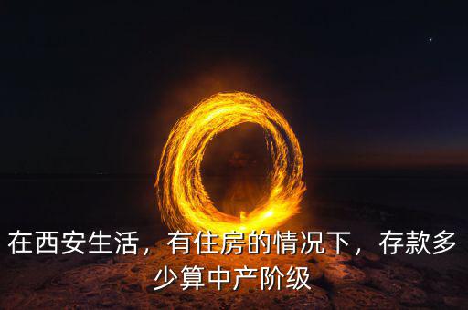 在西安生活，有住房的情況下，存款多少算中產(chǎn)階級(jí)