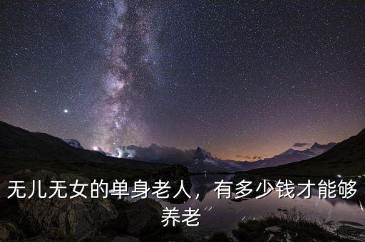 無兒無女的單身老人，有多少錢才能夠養(yǎng)老