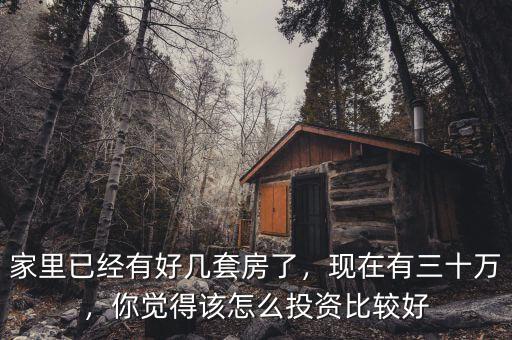 家里已經(jīng)有好幾套房了，現(xiàn)在有三十萬，你覺得該怎么投資比較好