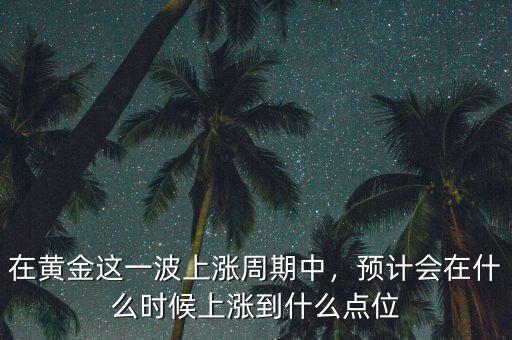 在黃金這一波上漲周期中，預(yù)計會在什么時候上漲到什么點(diǎn)位