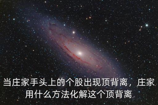 當(dāng)莊家手頭上的個(gè)股出現(xiàn)頂背離，莊家用什么方法化解這個(gè)頂背離