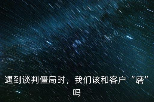 遇到談判僵局時(shí)，我們該和客戶“磨”嗎