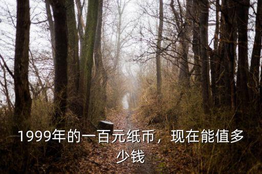 1999年的一百元紙幣，現(xiàn)在能值多少錢