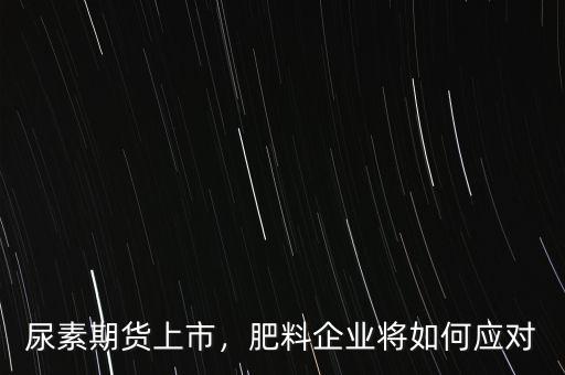 尿素期貨上市，肥料企業(yè)將如何應對