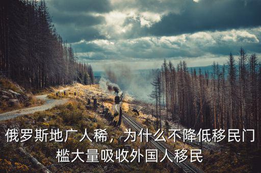 俄羅斯地廣人稀，為什么不降低移民門檻大量吸收外國人移民