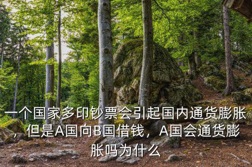 一個(gè)國(guó)家多印鈔票會(huì)引起國(guó)內(nèi)通貨膨脹，但是A國(guó)向B國(guó)借錢，A國(guó)會(huì)通貨膨脹嗎為什么