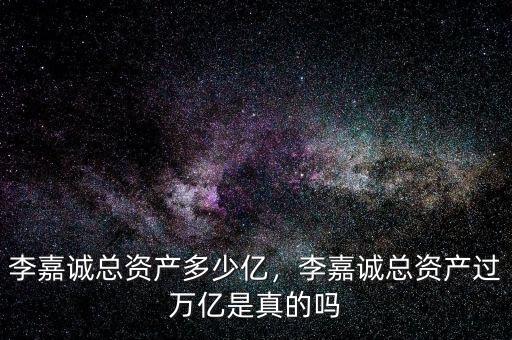 李嘉誠(chéng)總資產(chǎn)多少億，李嘉誠(chéng)總資產(chǎn)過(guò)萬(wàn)億是真的嗎
