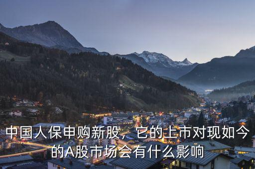 中國人保申購新股，它的上市對現(xiàn)如今的A股市場會有什么影響