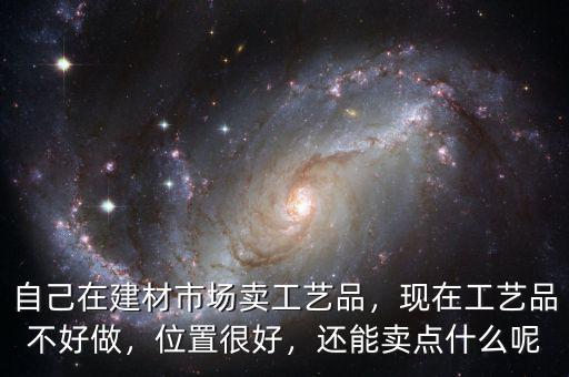 自己在建材市場(chǎng)賣(mài)工藝品，現(xiàn)在工藝品不好做，位置很好，還能賣(mài)點(diǎn)什么呢