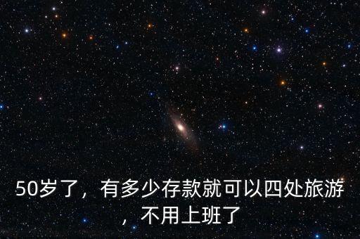 50歲了，有多少存款就可以四處旅游，不用上班了