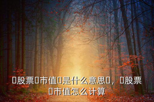 ?股票?市值?是什么意思?，?股票?市值怎么計(jì)算