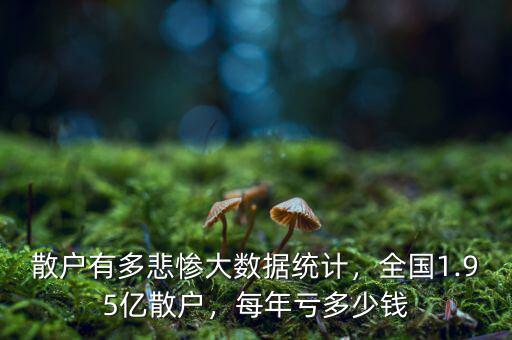 散戶有多悲慘大數(shù)據(jù)統(tǒng)計(jì)，全國1.95億散戶，每年虧多少錢
