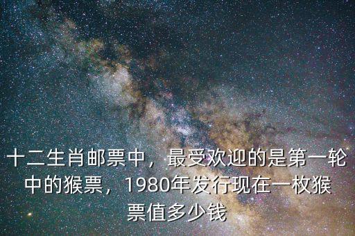 十二生肖郵票中，最受歡迎的是第一輪中的猴票，1980年發(fā)行現(xiàn)在一枚猴票值多少錢