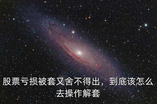 股票虧損被套又舍不得出，到底該怎么去操作解套