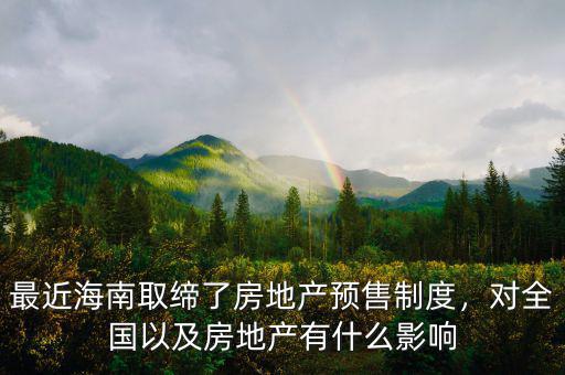 最近海南取締了房地產(chǎn)預(yù)售制度，對全國以及房地產(chǎn)有什么影響