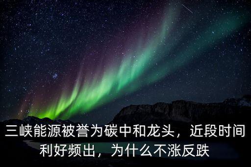 三峽能源被譽為碳中和龍頭，近段時間利好頻出，為什么不漲反跌