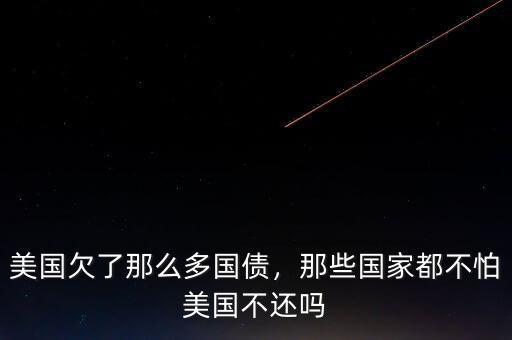 美國欠了那么多國債，那些國家都不怕美國不還嗎