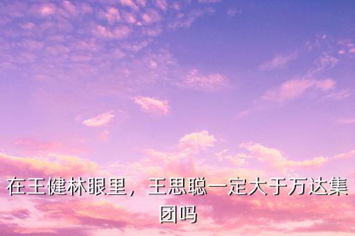 在王健林眼里，王思聰一定大于萬達集團嗎