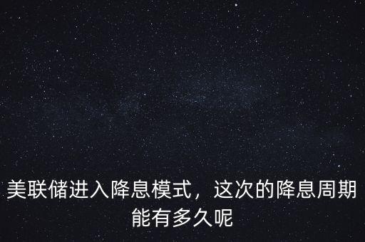 美聯(lián)儲進(jìn)入降息模式，這次的降息周期能有多久呢