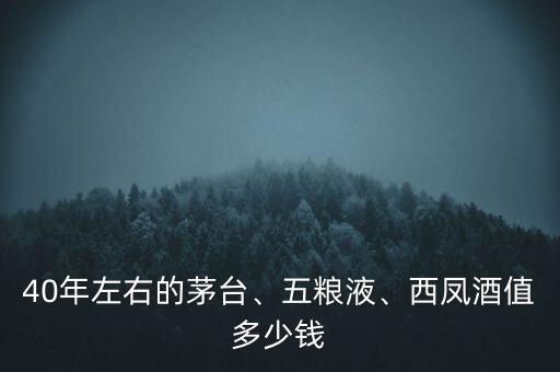 40年左右的茅臺、五糧液、西鳳酒值多少錢