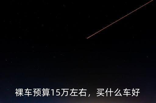 裸車預(yù)算15萬左右，買什么車好