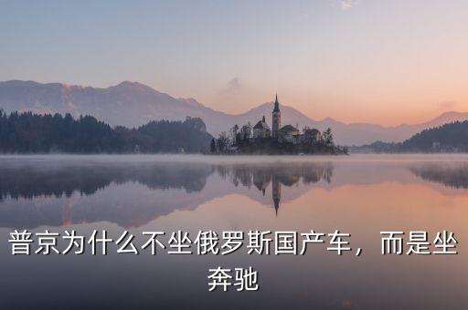 普京為什么不坐俄羅斯國產(chǎn)車，而是坐奔馳
