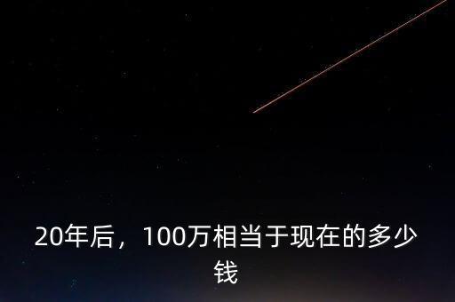 20年后，100萬(wàn)相當(dāng)于現(xiàn)在的多少錢(qián)