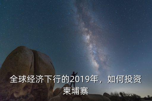 全球經(jīng)濟(jì)下行的2019年，如何投資柬埔寨