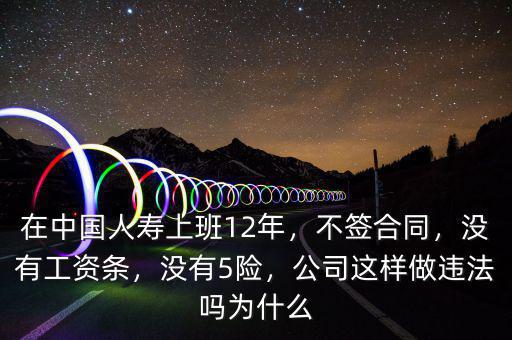 在中國人壽上班12年，不簽合同，沒有工資條，沒有5險，公司這樣做違法嗎為什么