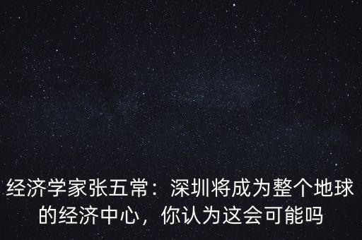 經(jīng)濟學(xué)家張五常：深圳將成為整個地球的經(jīng)濟中心，你認(rèn)為這會可能嗎
