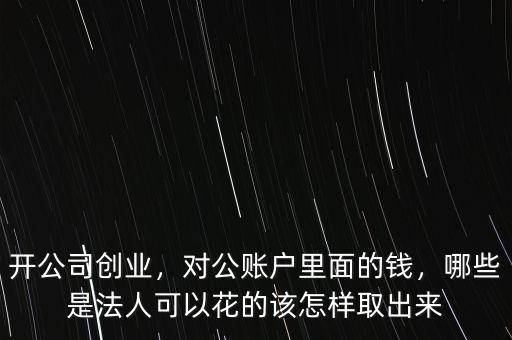 開公司創(chuàng)業(yè)，對公賬戶里面的錢，哪些是法人可以花的該怎樣取出來